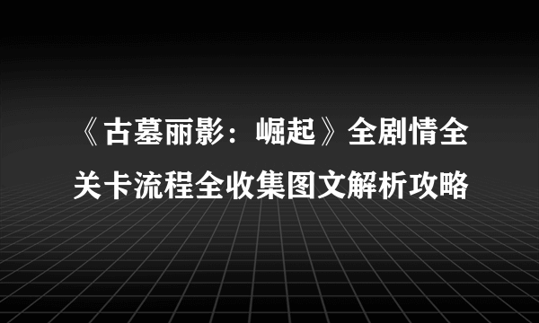《古墓丽影：崛起》全剧情全关卡流程全收集图文解析攻略