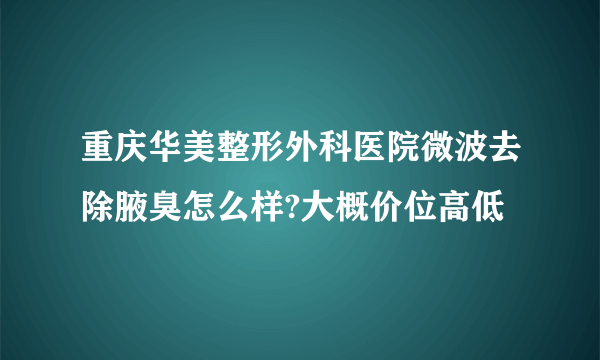 重庆华美整形外科医院微波去除腋臭怎么样?大概价位高低