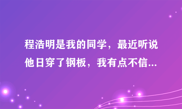 程浩明是我的同学，最近听说他日穿了钢板，我有点不信，你们认为他可以吗？