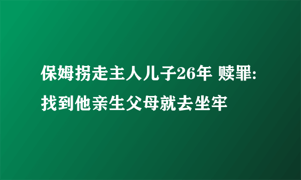 保姆拐走主人儿子26年 赎罪:找到他亲生父母就去坐牢