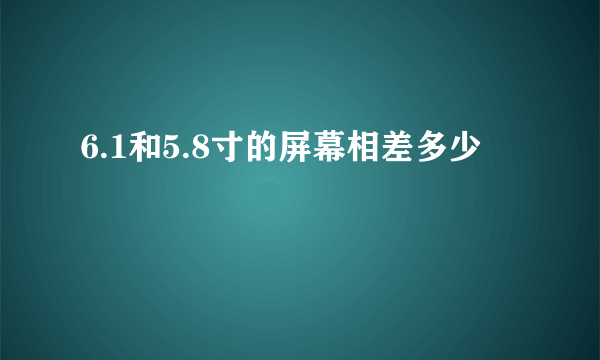 6.1和5.8寸的屏幕相差多少
