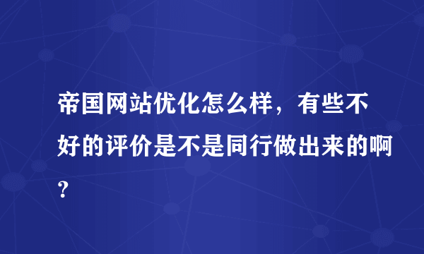 帝国网站优化怎么样，有些不好的评价是不是同行做出来的啊？