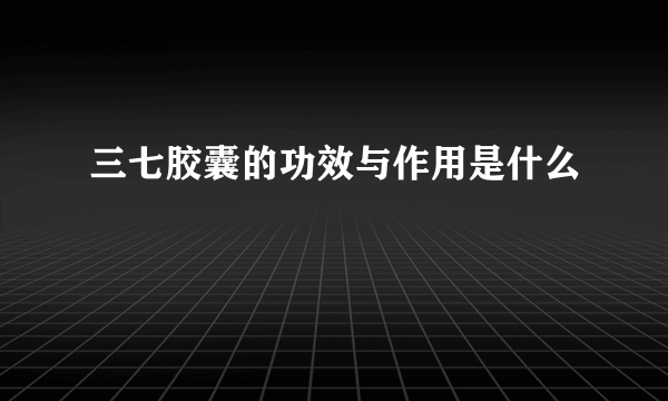 三七胶囊的功效与作用是什么