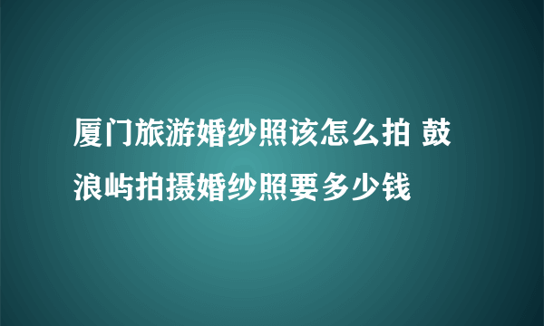 厦门旅游婚纱照该怎么拍 鼓浪屿拍摄婚纱照要多少钱