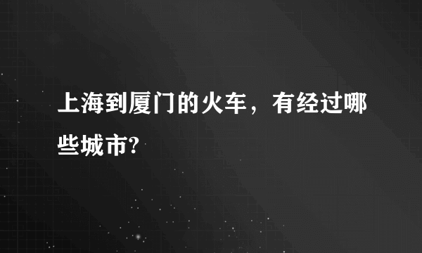 上海到厦门的火车，有经过哪些城市?