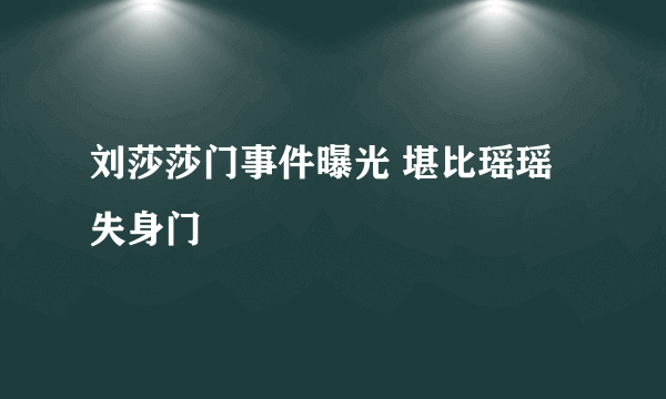刘莎莎门事件曝光 堪比瑶瑶失身门
