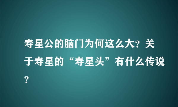 寿星公的脑门为何这么大？关于寿星的“寿星头”有什么传说？