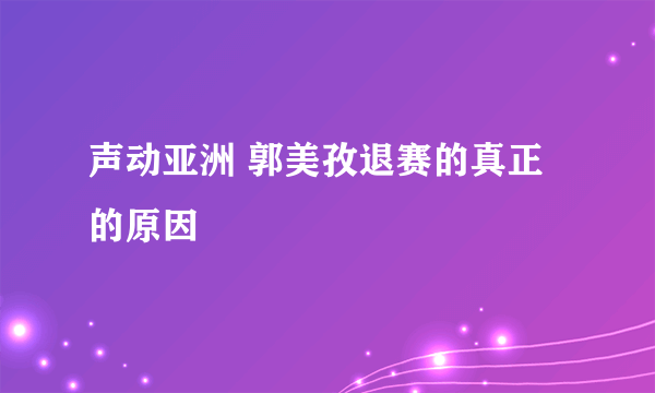 声动亚洲 郭美孜退赛的真正的原因