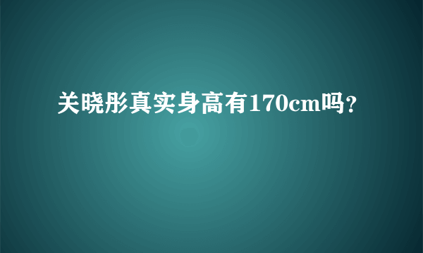 关晓彤真实身高有170cm吗？