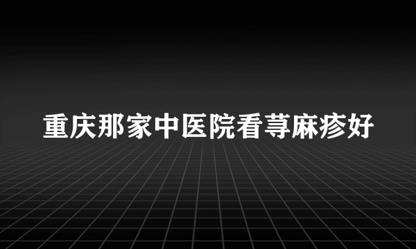 重庆那家中医院看荨麻疹好