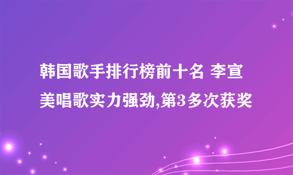 韩国歌手排行榜前十名 李宣美唱歌实力强劲,第3多次获奖