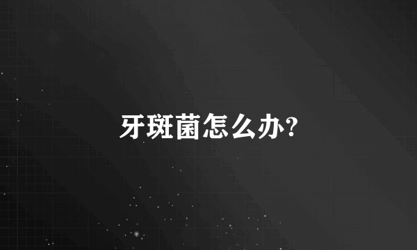 牙斑菌怎么办?