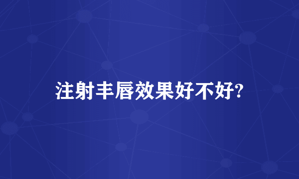 注射丰唇效果好不好?