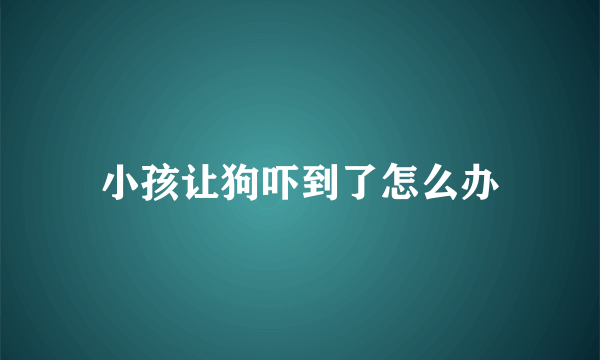 小孩让狗吓到了怎么办