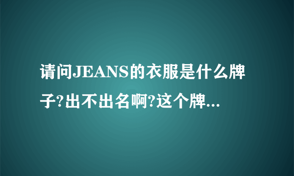 请问JEANS的衣服是什么牌子?出不出名啊?这个牌子衣服好吗啊》?