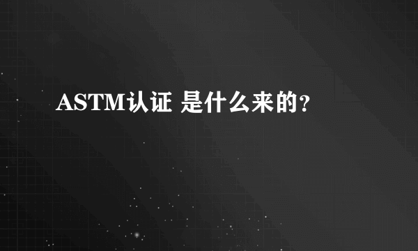 ASTM认证 是什么来的？