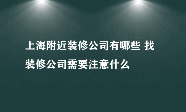 上海附近装修公司有哪些 找装修公司需要注意什么