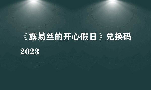 《露易丝的开心假日》兑换码2023