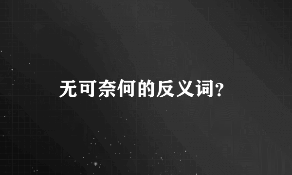 无可奈何的反义词？