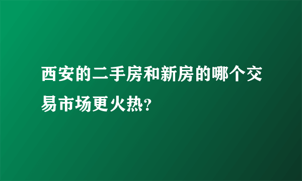 西安的二手房和新房的哪个交易市场更火热？