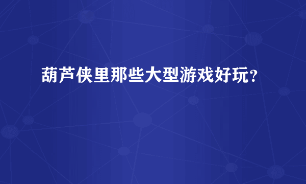 葫芦侠里那些大型游戏好玩？