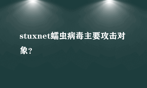 stuxnet蠕虫病毒主要攻击对象？