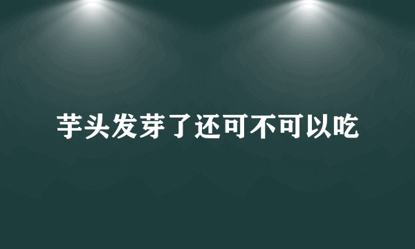 芋头发芽了还可不可以吃