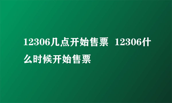 12306几点开始售票  12306什么时候开始售票