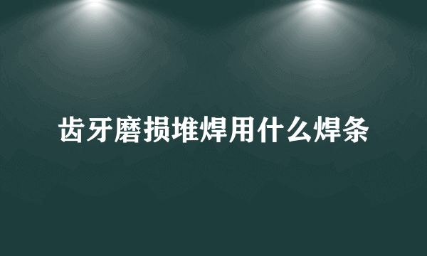 齿牙磨损堆焊用什么焊条
