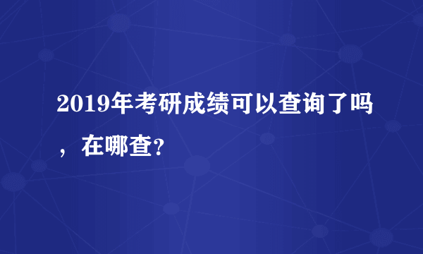 2019年考研成绩可以查询了吗，在哪查？