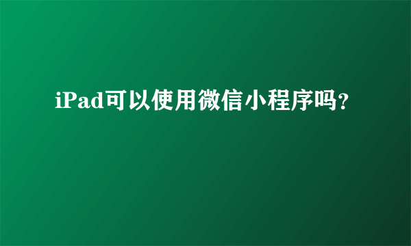 iPad可以使用微信小程序吗？