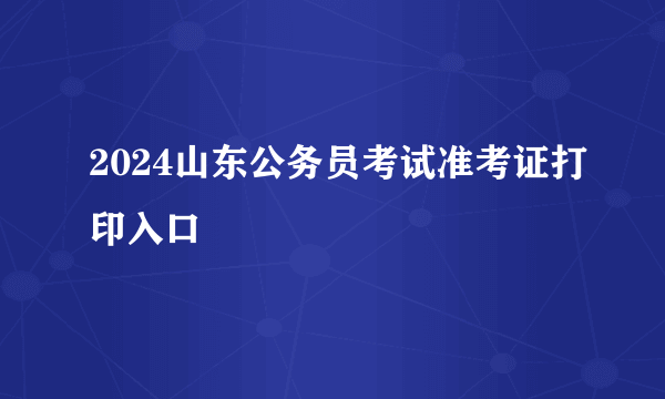2024山东公务员考试准考证打印入口