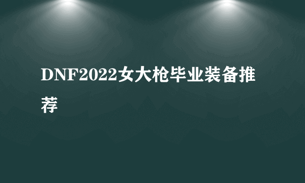 DNF2022女大枪毕业装备推荐