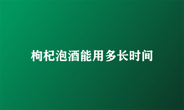 枸杞泡酒能用多长时间