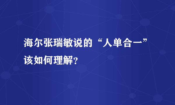 海尔张瑞敏说的“人单合一”该如何理解？