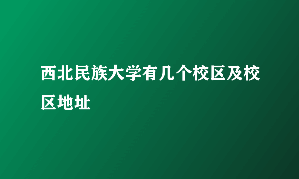 西北民族大学有几个校区及校区地址
