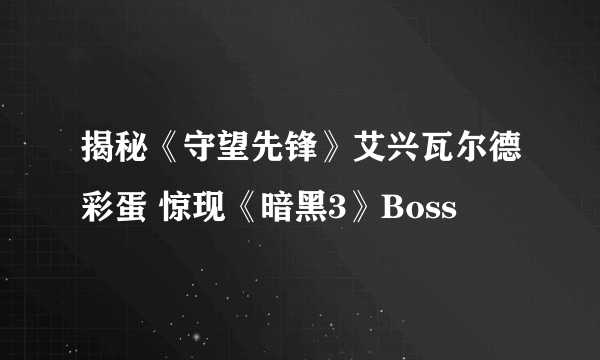揭秘《守望先锋》艾兴瓦尔德彩蛋 惊现《暗黑3》Boss