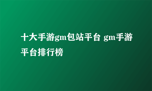 十大手游gm包站平台 gm手游平台排行榜