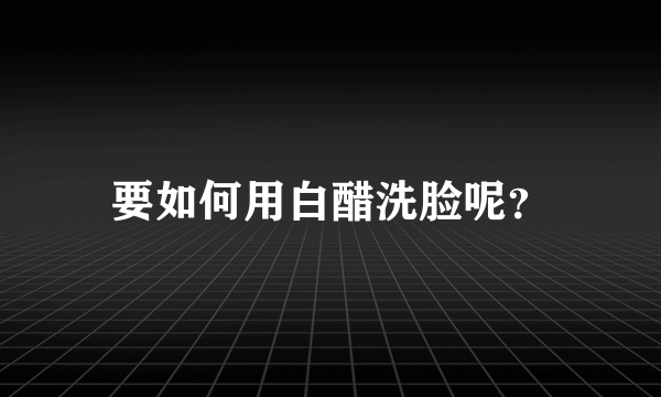 要如何用白醋洗脸呢？