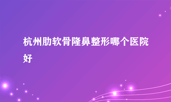 杭州肋软骨隆鼻整形哪个医院好