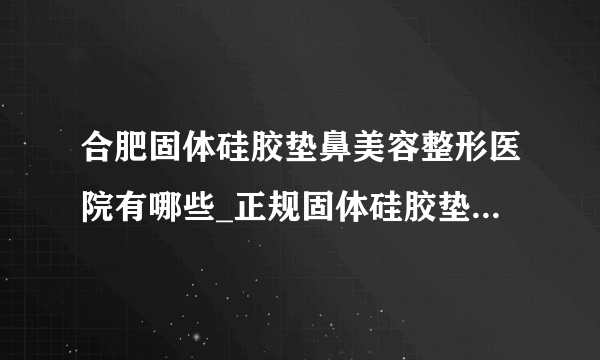 合肥固体硅胶垫鼻美容整形医院有哪些_正规固体硅胶垫鼻医疗整形医院哪里好【附价格】
