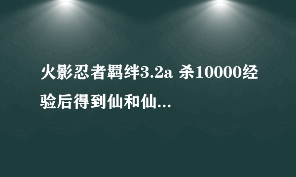火影忍者羁绊3.2a 杀10000经验后得到仙和仙人99重时哪个属性更高？