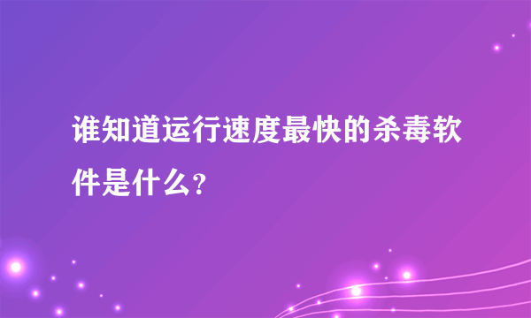 谁知道运行速度最快的杀毒软件是什么？