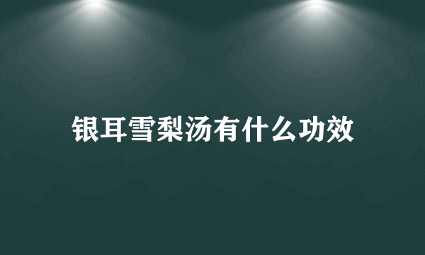 银耳雪梨汤有什么功效