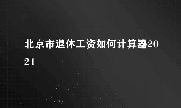 北京市退休工资如何计算器2021