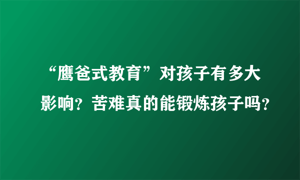 “鹰爸式教育”对孩子有多大影响？苦难真的能锻炼孩子吗？