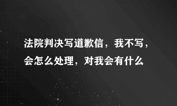 法院判决写道歉信，我不写，会怎么处理，对我会有什么