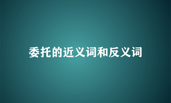 委托的近义词和反义词