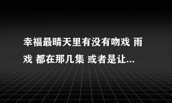 幸福最晴天里有没有吻戏 雨戏 都在那几集 或者是让你激动的戏 谢了