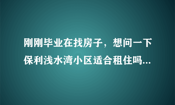 刚刚毕业在找房子，想问一下保利浅水湾小区适合租住吗？小区的环境怎么样呢？